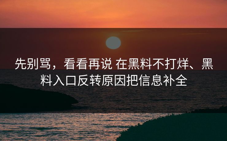 先别骂，看看再说 在黑料不打烊、黑料入口反转原因把信息补全