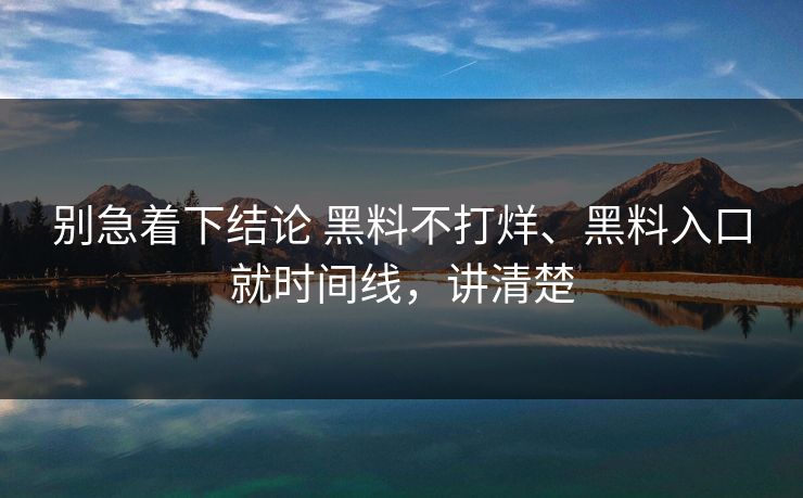 别急着下结论 黑料不打烊、黑料入口就时间线，讲清楚