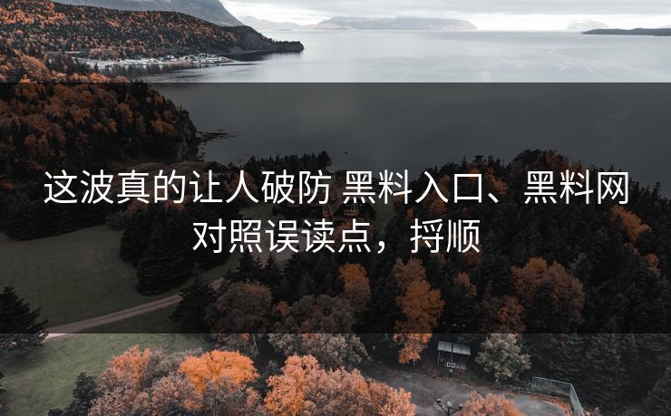 这波真的让人破防 黑料入口、黑料网对照误读点，捋顺