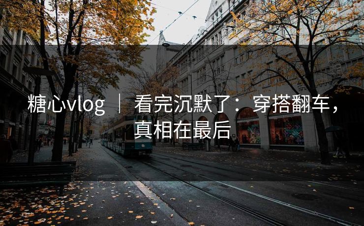 糖心vlog ｜ 看完沉默了：穿搭翻车，真相在最后