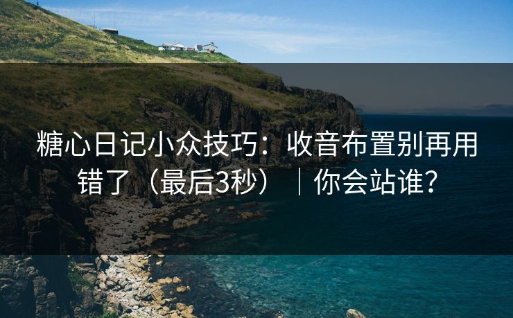 糖心日记小众技巧：收音布置别再用错了（最后3秒）｜你会站谁？
