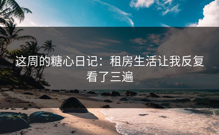 这周的糖心日记：租房生活让我反复看了三遍