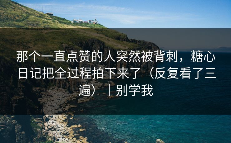 那个一直点赞的人突然被背刺，糖心日记把全过程拍下来了（反复看了三遍）｜别学我