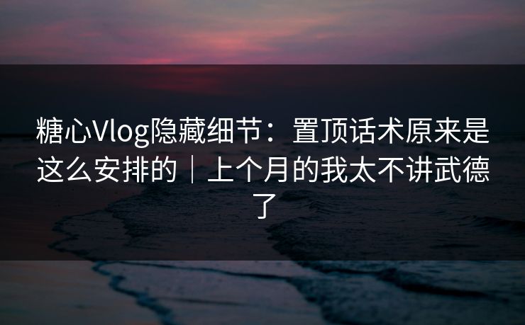 糖心Vlog隐藏细节：置顶话术原来是这么安排的｜上个月的我太不讲武德了