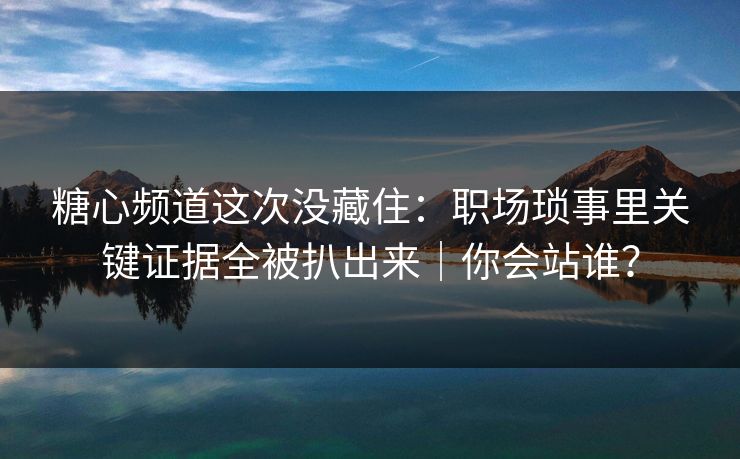 糖心频道这次没藏住：职场琐事里关键证据全被扒出来｜你会站谁？