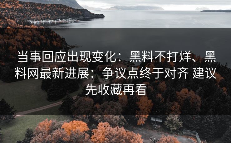 当事回应出现变化：黑料不打烊、黑料网最新进展：争议点终于对齐 建议先收藏再看