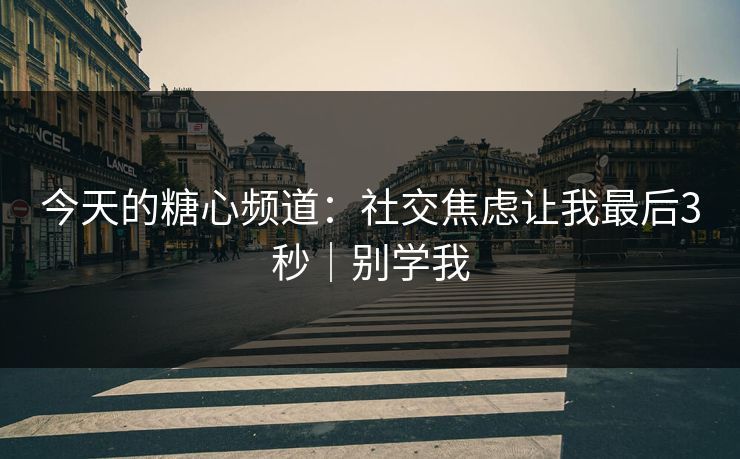 今天的糖心频道：社交焦虑让我最后3秒｜别学我