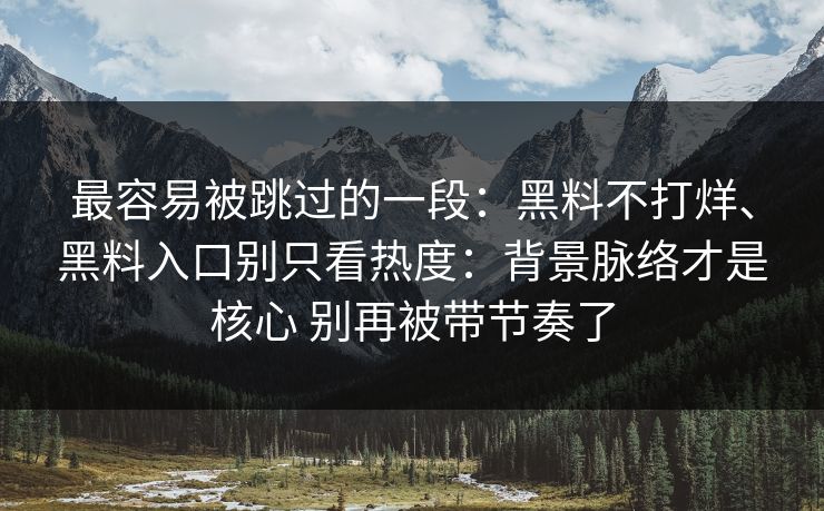 最容易被跳过的一段：黑料不打烊、黑料入口别只看热度：背景脉络才是核心 别再被带节奏了