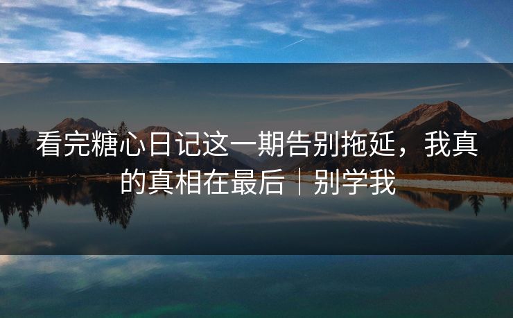 看完糖心日记这一期告别拖延，我真的真相在最后｜别学我