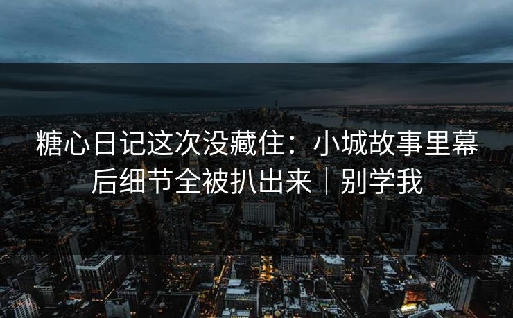 糖心日记这次没藏住：小城故事里幕后细节全被扒出来｜别学我