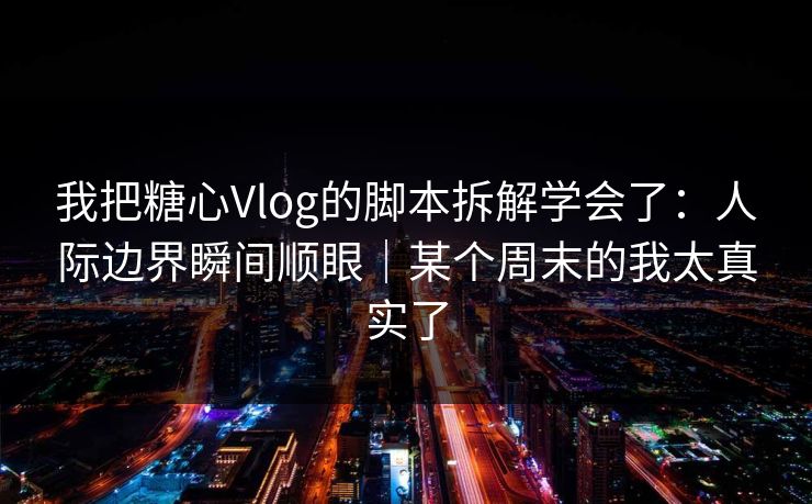 我把糖心Vlog的脚本拆解学会了：人际边界瞬间顺眼｜某个周末的我太真实了