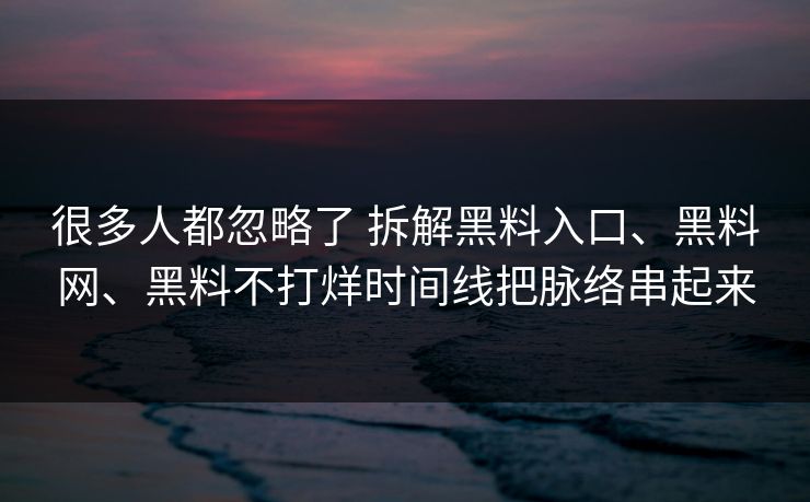 很多人都忽略了 拆解黑料入口、黑料网、黑料不打烊时间线把脉络串起来