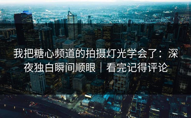 我把糖心频道的拍摄灯光学会了：深夜独白瞬间顺眼｜看完记得评论