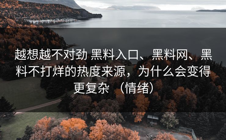 越想越不对劲 黑料入口、黑料网、黑料不打烊的热度来源，为什么会变得更复杂 （情绪）