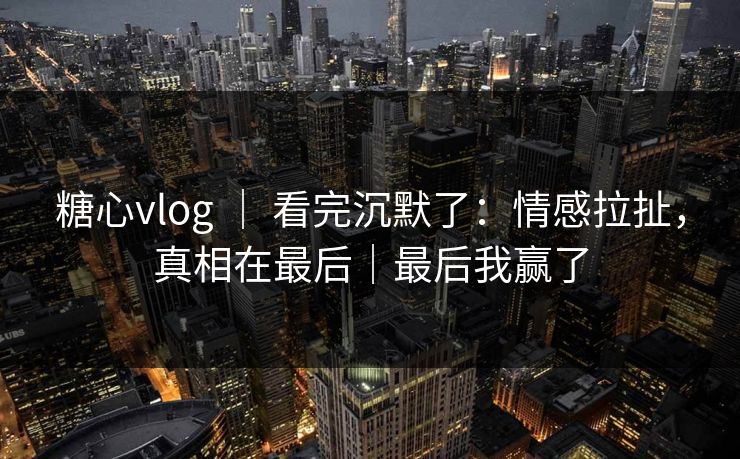 糖心vlog ｜ 看完沉默了：情感拉扯，真相在最后｜最后我赢了