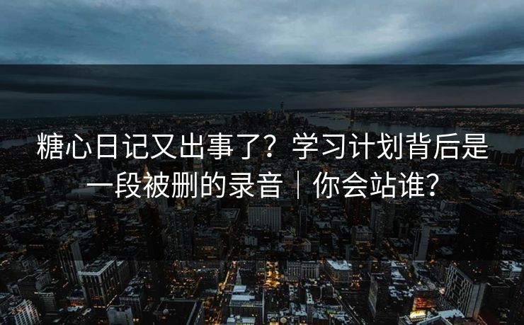 糖心日记又出事了？学习计划背后是一段被删的录音｜你会站谁？