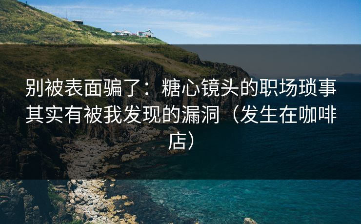 别被表面骗了：糖心镜头的职场琐事其实有被我发现的漏洞（发生在咖啡店）