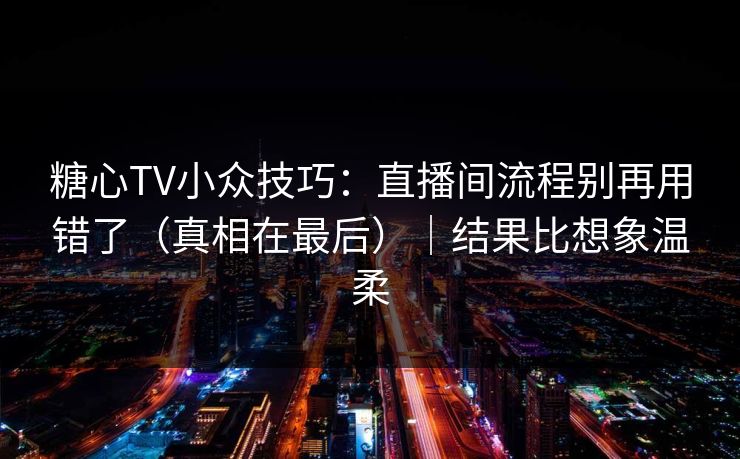 糖心TV小众技巧：直播间流程别再用错了（真相在最后）｜结果比想象温柔