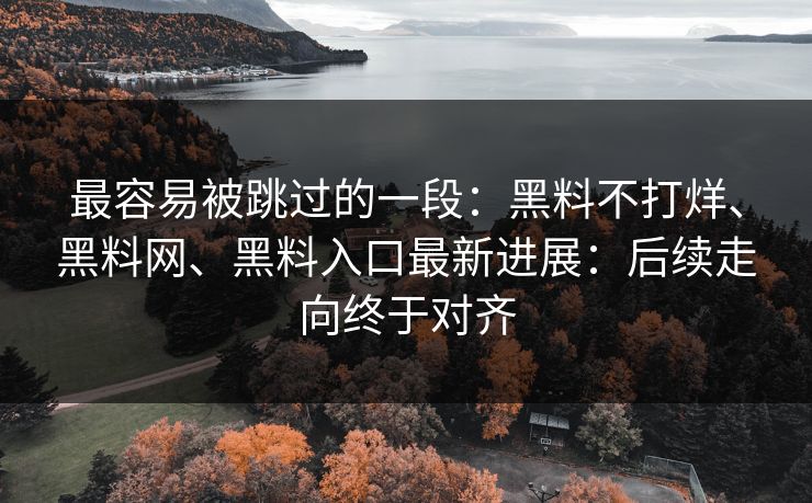 最容易被跳过的一段：黑料不打烊、黑料网、黑料入口最新进展：后续走向终于对齐