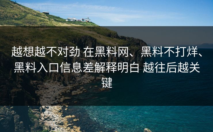 越想越不对劲 在黑料网、黑料不打烊、黑料入口信息差解释明白 越往后越关键