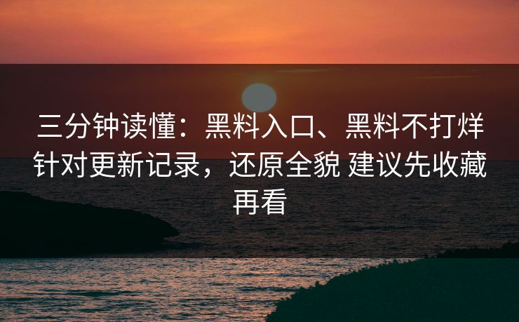 三分钟读懂：黑料入口、黑料不打烊针对更新记录，还原全貌 建议先收藏再看