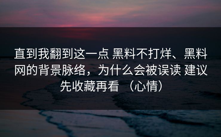 直到我翻到这一点 黑料不打烊、黑料网的背景脉络，为什么会被误读 建议先收藏再看 （心情）