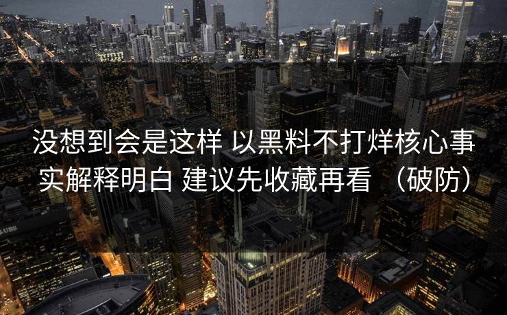 没想到会是这样 以黑料不打烊核心事实解释明白 建议先收藏再看 （破防）