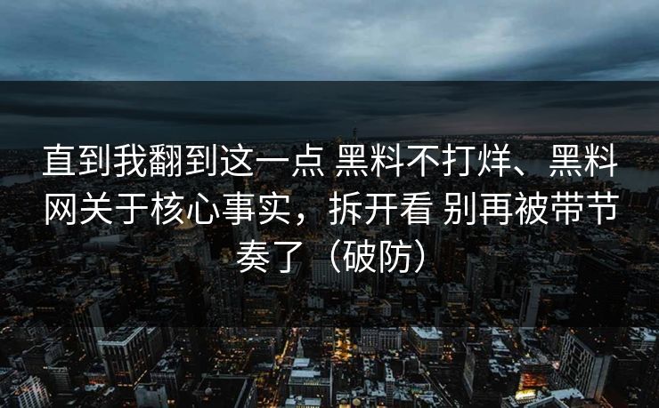 直到我翻到这一点 黑料不打烊、黑料网关于核心事实，拆开看 别再被带节奏了（破防）