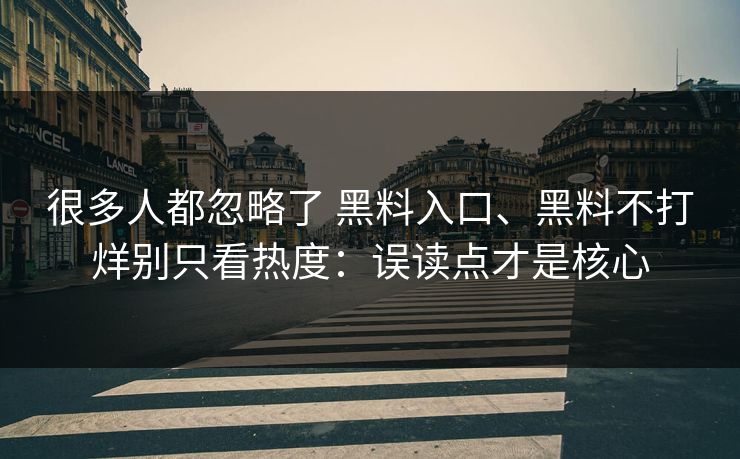 很多人都忽略了 黑料入口、黑料不打烊别只看热度：误读点才是核心
