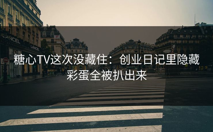 糖心TV这次没藏住：创业日记里隐藏彩蛋全被扒出来