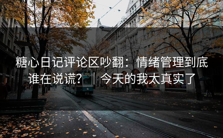 糖心日记评论区吵翻：情绪管理到底谁在说谎？｜今天的我太真实了