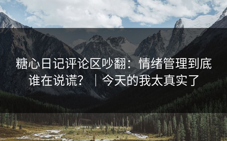 糖心日记评论区吵翻：情绪管理到底谁在说谎？｜今天的我太真实了