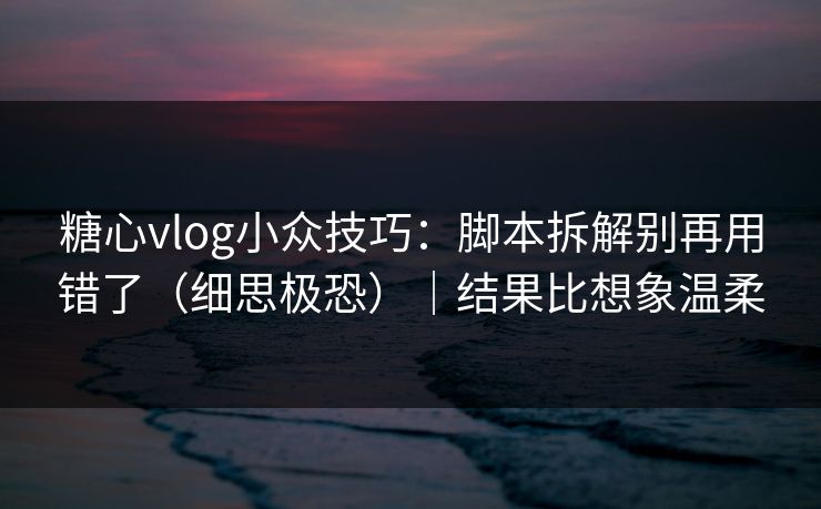 糖心vlog小众技巧：脚本拆解别再用错了（细思极恐）｜结果比想象温柔