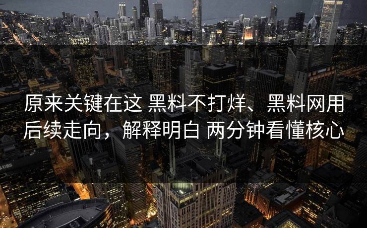 原来关键在这 黑料不打烊、黑料网用后续走向，解释明白 两分钟看懂核心