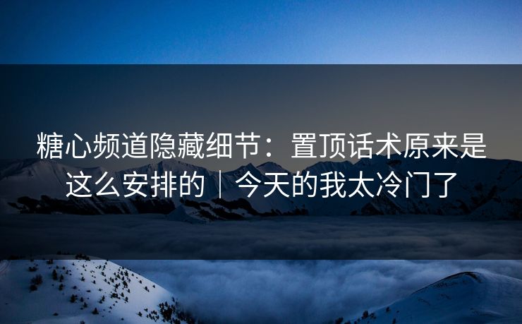 糖心频道隐藏细节：置顶话术原来是这么安排的｜今天的我太冷门了
