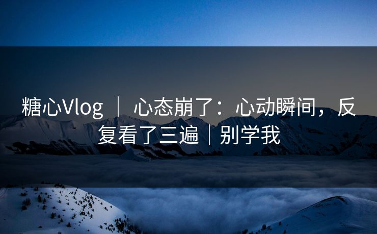 糖心Vlog ｜ 心态崩了：心动瞬间，反复看了三遍｜别学我