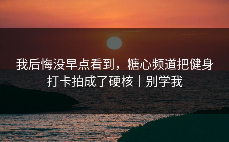我后悔没早点看到，糖心频道把健身打卡拍成了硬核｜别学我