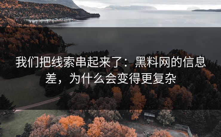 我们把线索串起来了：黑料网的信息差，为什么会变得更复杂