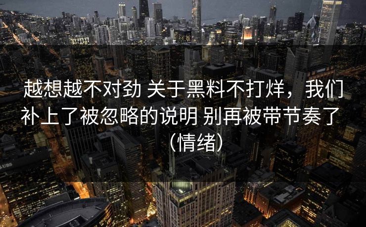 越想越不对劲 关于黑料不打烊，我们补上了被忽略的说明 别再被带节奏了 （情绪）
