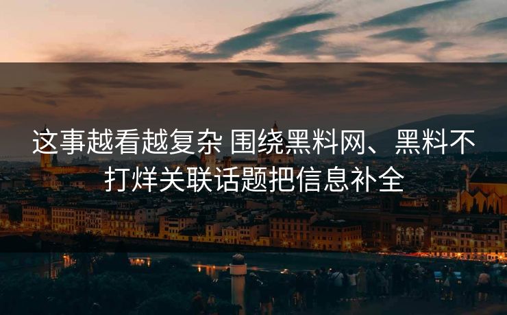 这事越看越复杂 围绕黑料网、黑料不打烊关联话题把信息补全
