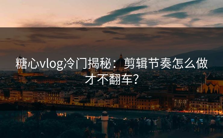 糖心vlog冷门揭秘：剪辑节奏怎么做才不翻车？