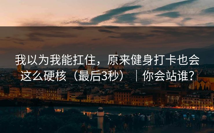 我以为我能扛住，原来健身打卡也会这么硬核（最后3秒）｜你会站谁？