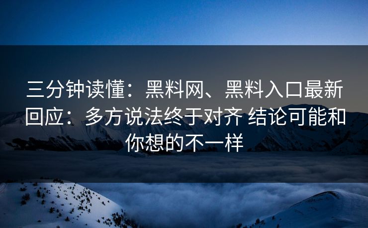 三分钟读懂：黑料网、黑料入口最新回应：多方说法终于对齐 结论可能和你想的不一样