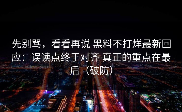 先别骂，看看再说 黑料不打烊最新回应：误读点终于对齐 真正的重点在最后（破防）