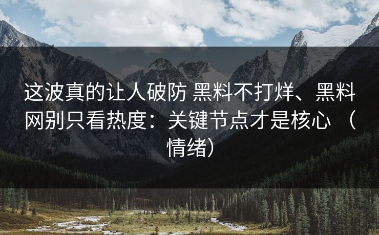 这波真的让人破防 黑料不打烊、黑料网别只看热度：关键节点才是核心 （情绪）