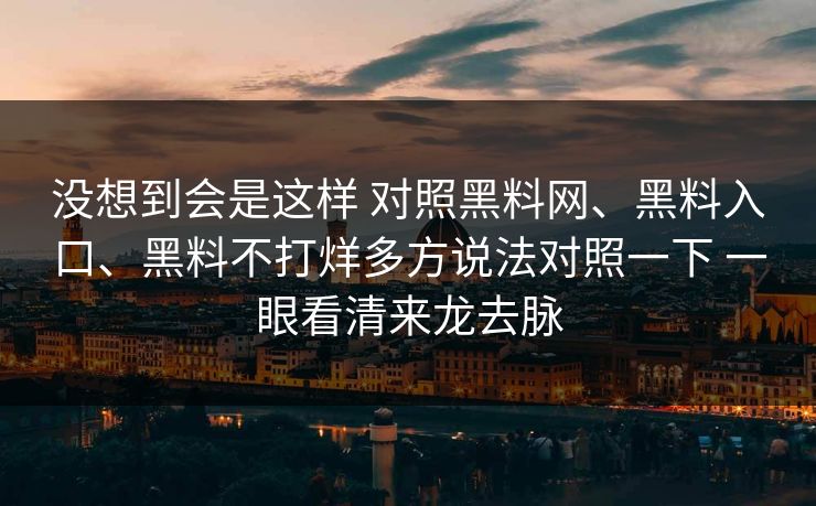 没想到会是这样 对照黑料网、黑料入口、黑料不打烊多方说法对照一下 一眼看清来龙去脉