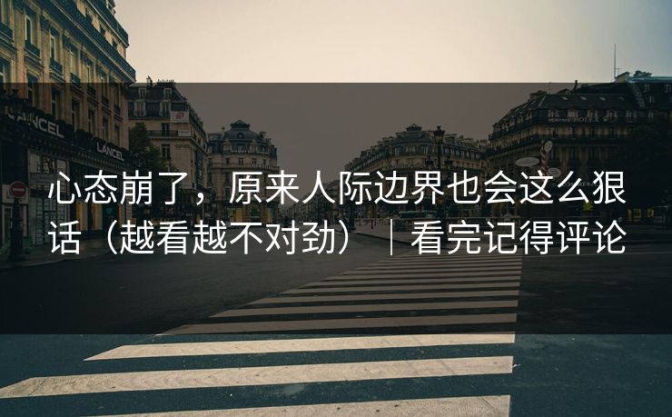 心态崩了，原来人际边界也会这么狠话（越看越不对劲）｜看完记得评论