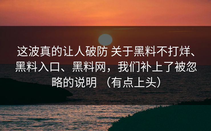 这波真的让人破防 关于黑料不打烊、黑料入口、黑料网，我们补上了被忽略的说明 （有点上头）