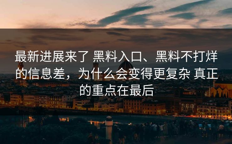 最新进展来了 黑料入口、黑料不打烊的信息差，为什么会变得更复杂 真正的重点在最后