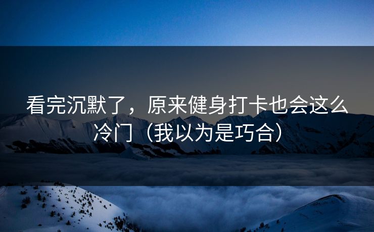 看完沉默了，原来健身打卡也会这么冷门（我以为是巧合）